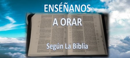 ENSÉÑANOS A ORAR Según La Biblia